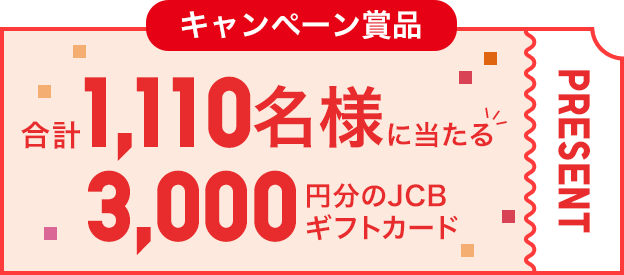 キャンペーン賞品 合計1,110名様に当たる 3,000円分のJCBギフトカード PRESENT