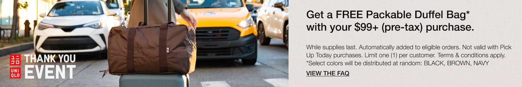 Get a free packable duffel bag with your $99+ purchase. terms and conditions apply. while supplies last. click here to view the FAQs.