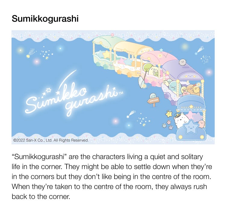 Sumikkogurashi are the characters living a quiet and solitary life in the corner. They might be able to settle down when they're in the corners but they don't like being in the centre of the room. When they're taken to the centre of the room, they always rush back to the corner.