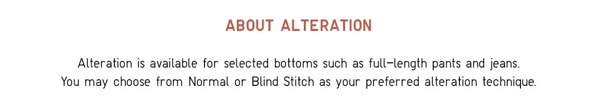 Choose from Normal or Blind Stitch as your preferred alteration together with your online purchase on full-length pants and jeans!