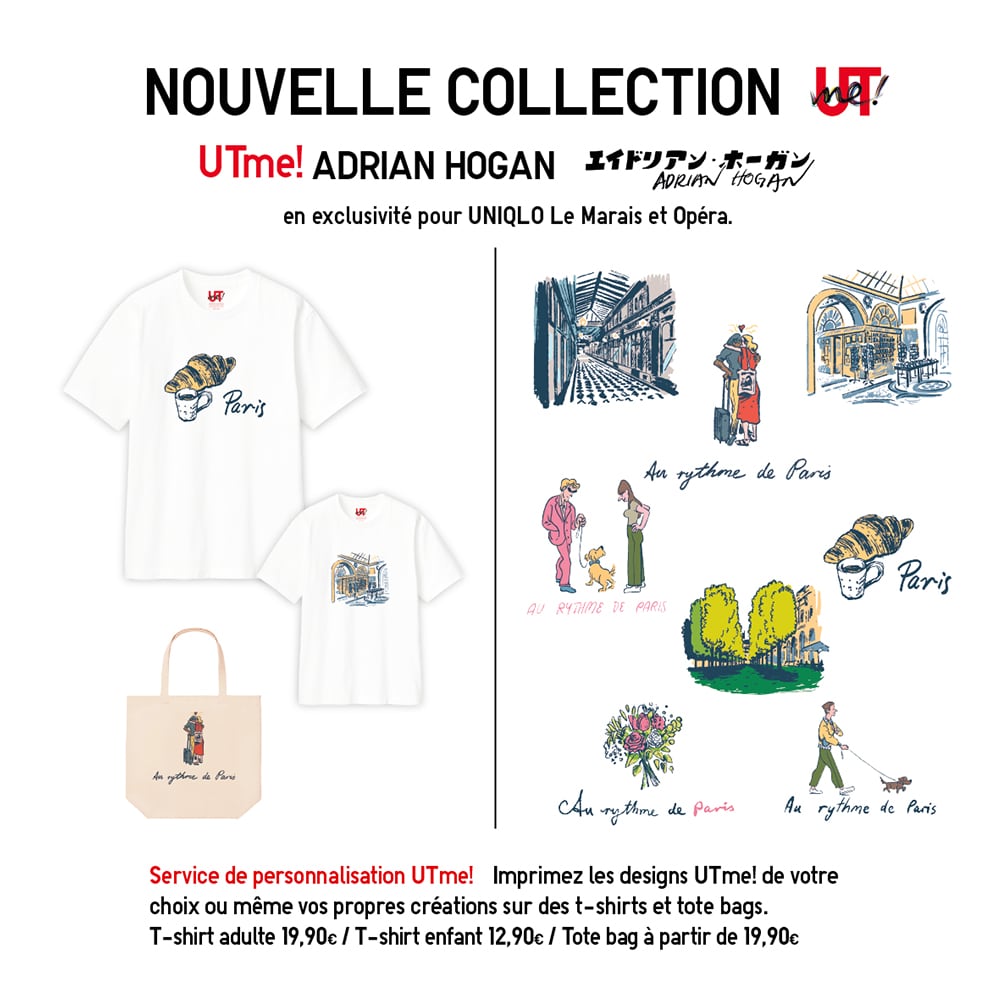 UTme! ADRIAN HOGAN en exclusivité pour UNIQLO Le Marais et Opéra. Service de personnalisation UTme! Imprimez les designs UTme! de votre
choix ou même vos propres créations sur des t-shirts et tote bags. T-shirt adulte 19,90€ / T-shirt enfant 12,90€ / Tote bag à partir de 19,90€