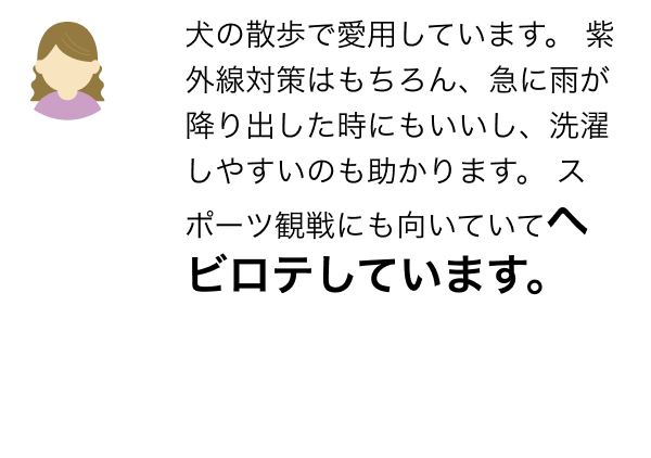 犬の散歩で愛用しています。 紫外線対策はもちろん、急に雨が降り出した時にもいいし、洗濯しやすいのも助かります。 スポーツ観戦にも向いていてヘビロテしています。