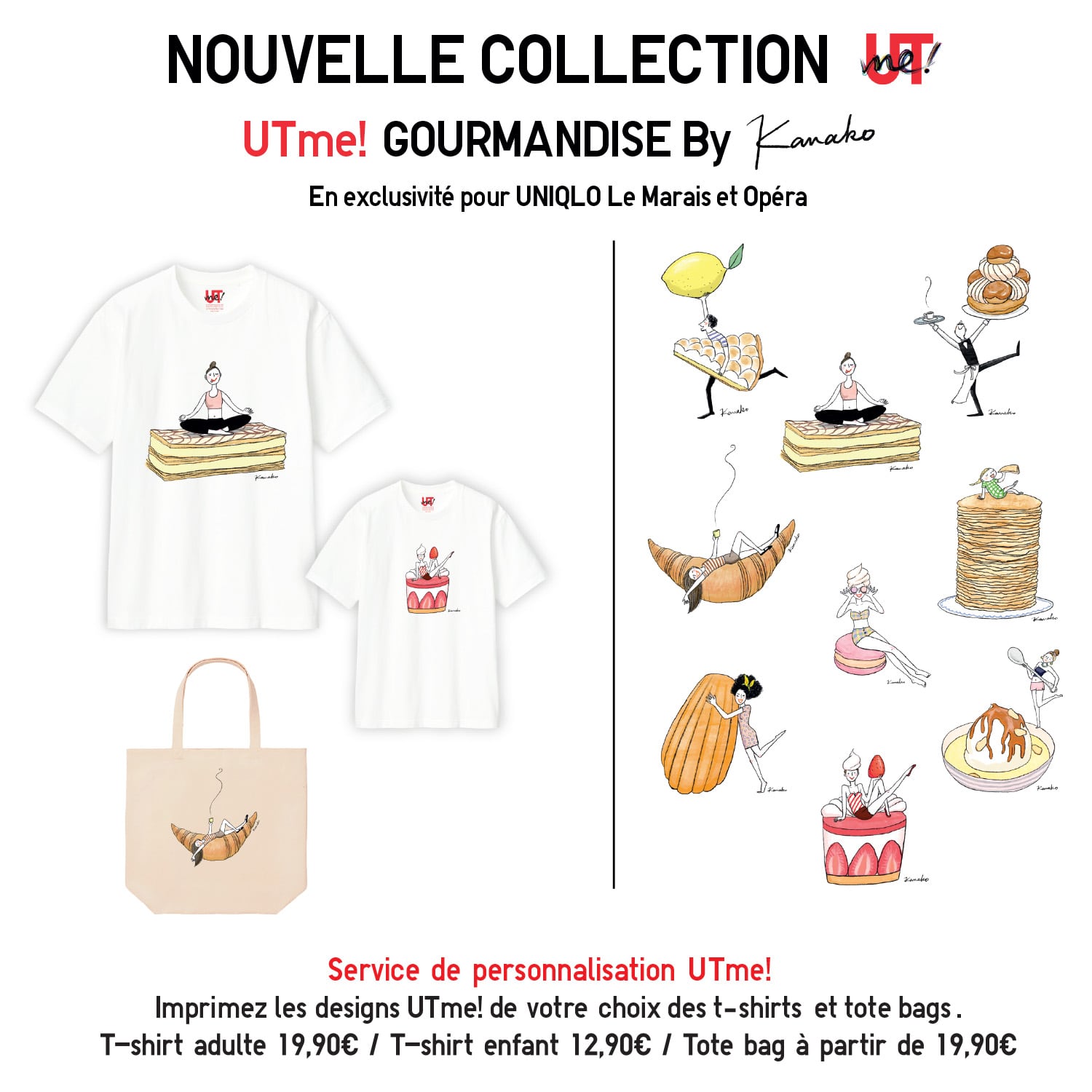 UTme! GOURMANDISE By Kanako en exclusivité pour Uniqlo le Marais et Opéra. Service de personnalisation UTme! Imprimez les designs UTme! de votre choix ou même vos propres créations sur des t-shirts et tote bags. T-shirt adulte 19,90€ / T-shirt enfant 12,90€ / Tote bag à partir de 19,90€