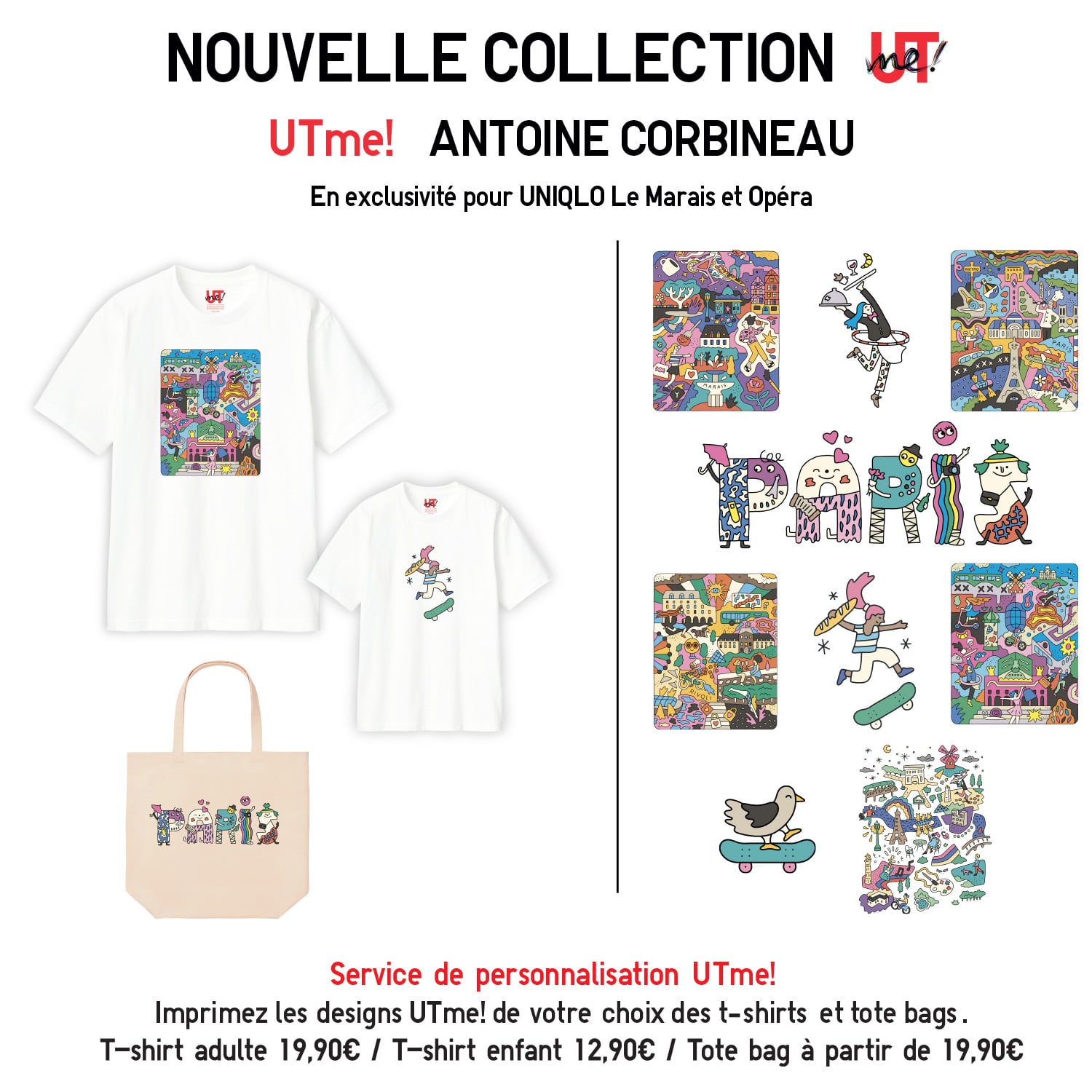 UTme! Antoine Corbineau en exclusivité pour Uniqlo le Marais et Opéra. Service de personnalisation UTme! Imprimez les designs UTme! de votre choix sur des t-shirts et tote bags. T-shirt adulte 19,90€ / T-shirt enfant 12,90€ / Tote bag à partir de 19,90€