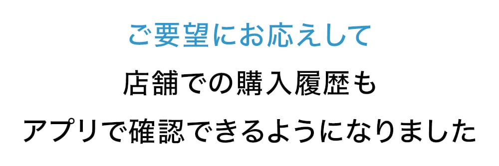 ご要望にお応えして店舗での購入履歴がアプリで確認できるようになりました。