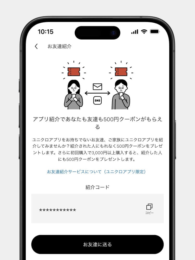 紹介コードをコピーしてお友達に送ります。お友達が紹介コードを入力して新規登録すると、お友達にクーポンがプレゼントされます。お友達が条件を達成すると、紹介者にもクーポンをプレゼント。